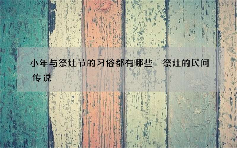 小年与祭灶节的习俗都有哪些 祭灶的民间传说